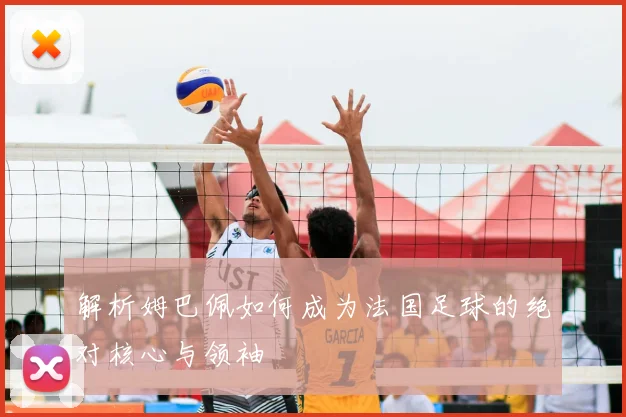 解析姆巴佩如何成为法国足球的绝对核心与领袖