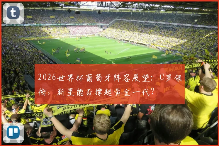 2026世界杯葡萄牙阵容展望：C罗领衔，新星能否撑起黄金一代？
