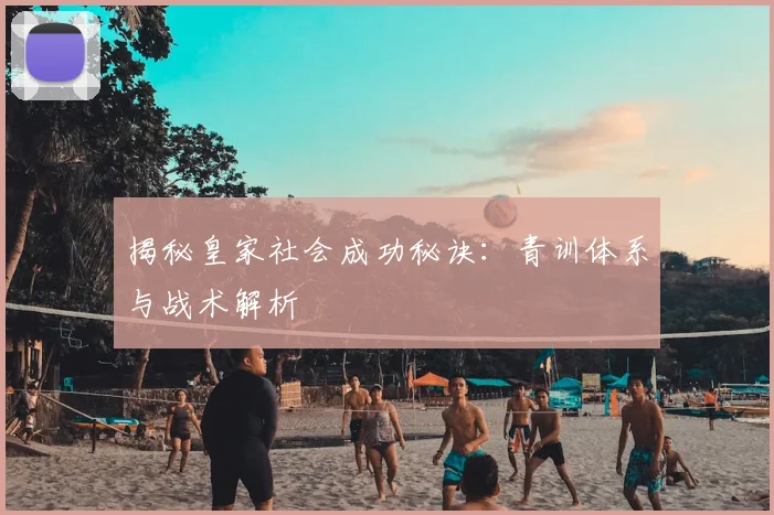 揭秘皇家社会成功秘诀：青训体系与战术解析