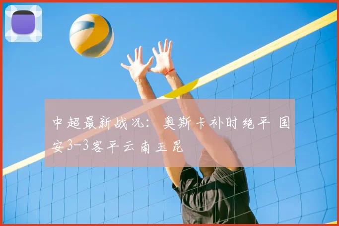 中超最新战况：奥斯卡补时绝平 国安3-3客平云南玉昆