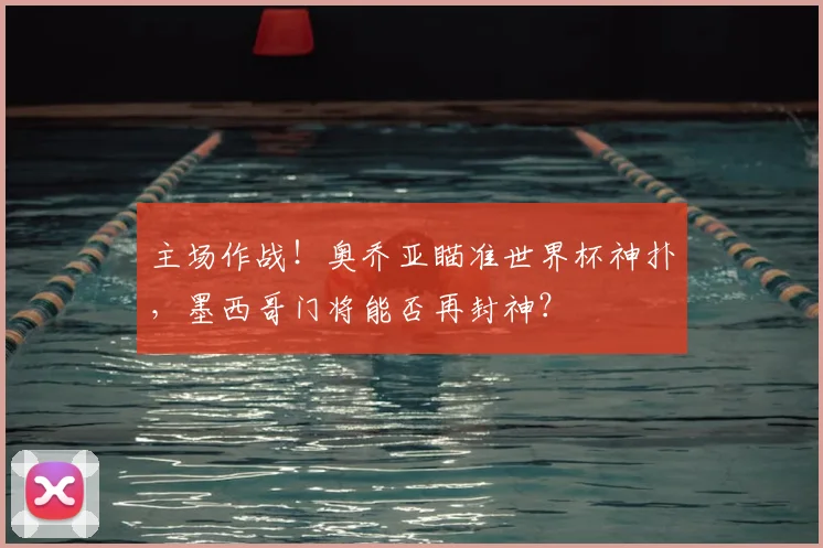 主场作战!奥乔亚瞄准世界杯神扑,墨西哥门将能否再封神?