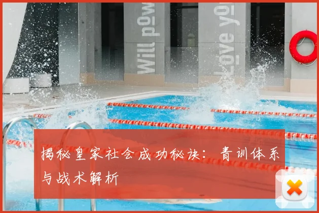 揭秘皇家社会成功秘诀：青训体系与战术解析