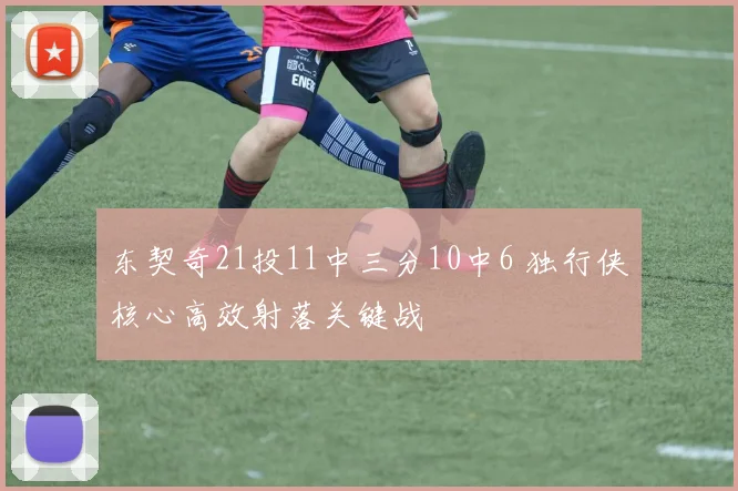 东契奇21投11中三分10中6 独行侠核心高效射落关键战