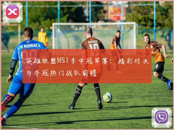 英雄联盟MSI季中冠军赛：精彩对决与夺冠热门战队前瞻