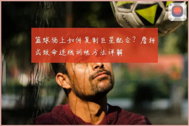 篮球场上如何复制巨星配合？詹柯式致命连线训练方法详解