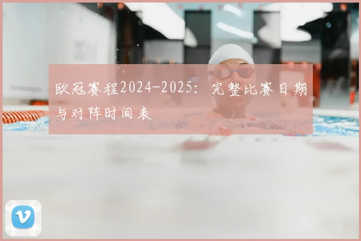 欧冠赛程2024-2025：完整比赛日期与对阵时间表