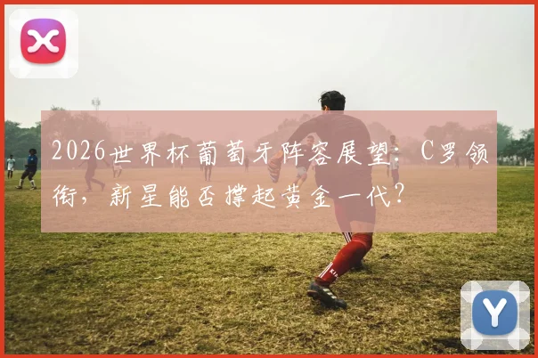 2026世界杯葡萄牙阵容展望：C罗领衔，新星能否撑起黄金一代？