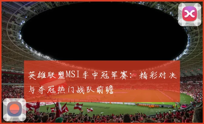 英雄联盟MSI季中冠军赛：精彩对决与夺冠热门战队前瞻