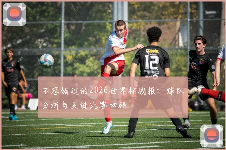 不容错过的2026世界杯战报：球队分析与关键比赛回顾