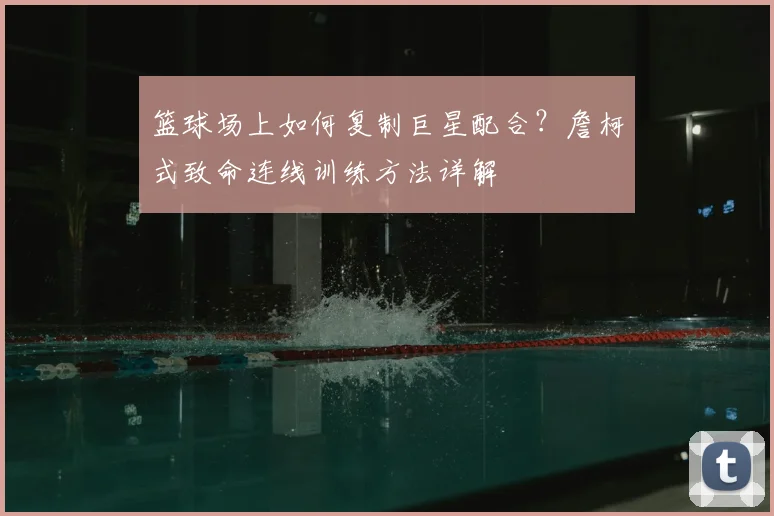 篮球场上如何复制巨星配合？詹柯式致命连线训练方法详解