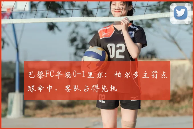 巴黎FC半场0-1里尔：帕尔多主罚点球命中，客队占得先机