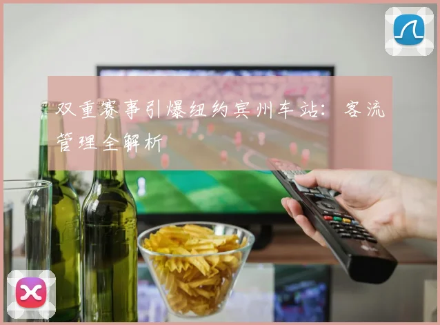 双重赛事引爆纽约宾州车站：客流管理全解析