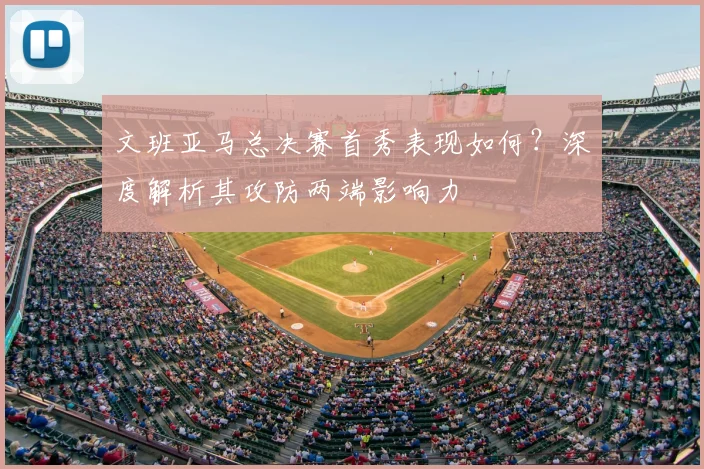 文班亚马总决赛首秀表现如何?深度解析其攻防两端影响力