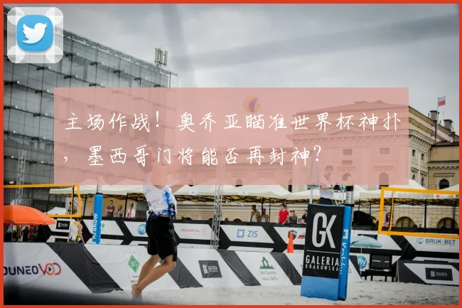 主场作战!奥乔亚瞄准世界杯神扑,墨西哥门将能否再封神?