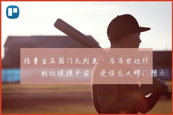 格鲁吉亚国门瓦列里·马马尔达什维利社媒报平安：受伤无大碍，预计2026年前火线回归，复出时间表最新解读