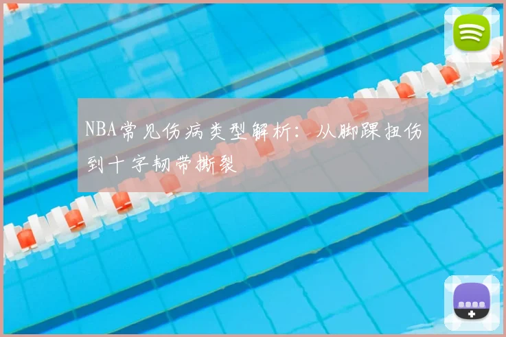 NBA常见伤病类型解析：从脚踝扭伤到十字韧带撕裂